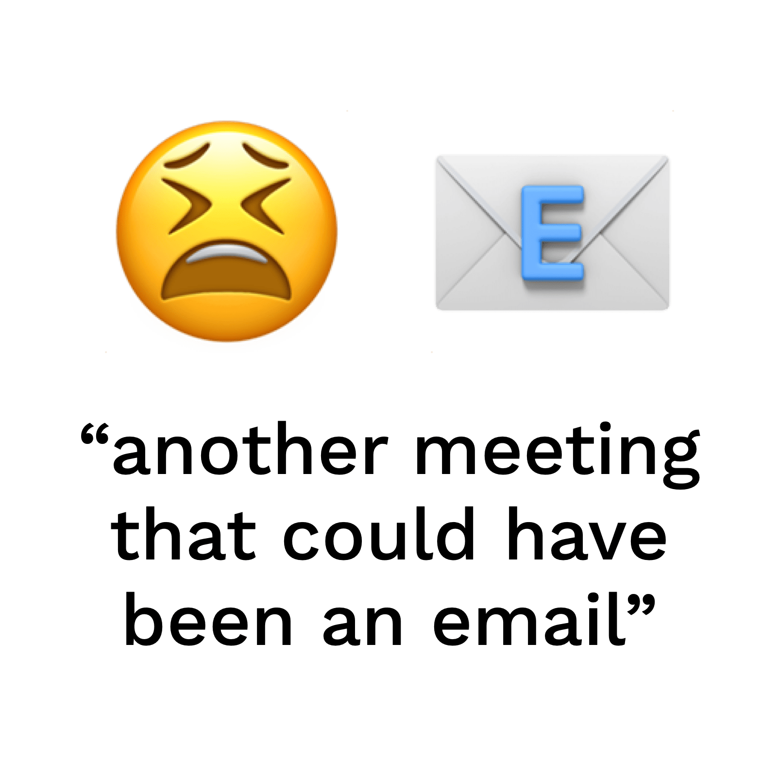"ugh, another meeting that could have been an email"